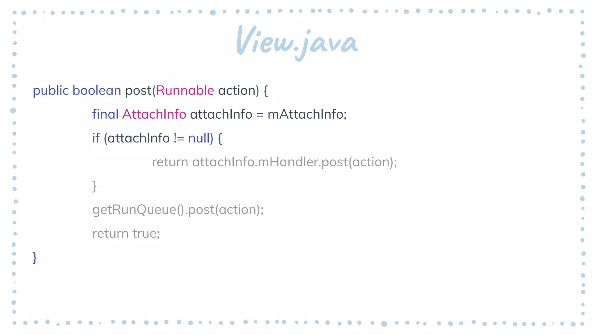 View.java
public boolean post(Runnable action) {
final AttachInfo attachInfo = mAttachInfo;
if (attachInfo != null) {
return attachInfo.mHandler.post(action);
}
getRunQueue().post(action);
return true;
}
 