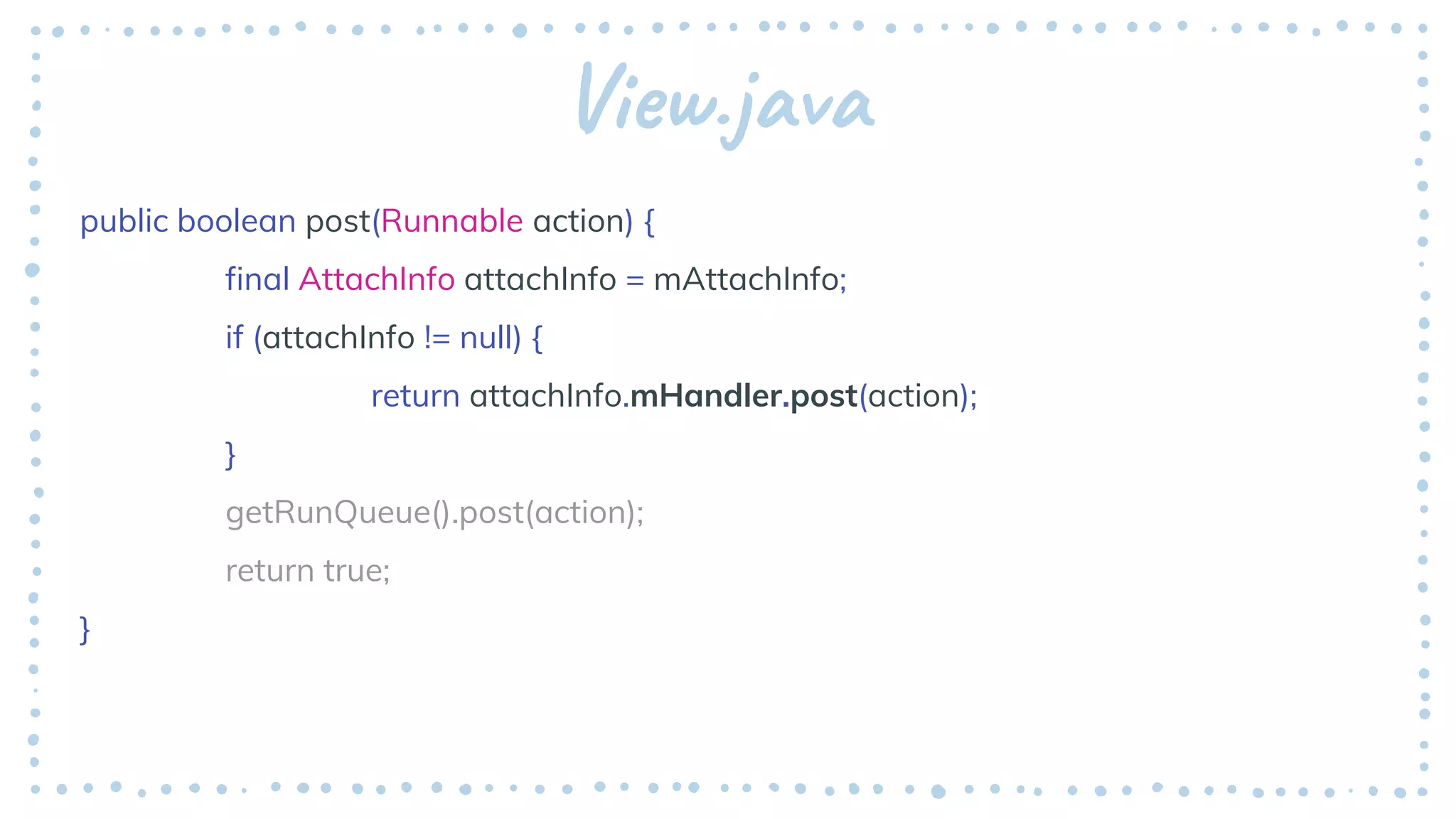 View.java
public boolean post(Runnable action) {
final AttachInfo attachInfo = mAttachInfo;
if (attachInfo != null) {
return attachInfo.mHandler.post(action);
}
getRunQueue().post(action);
return true;
}
 