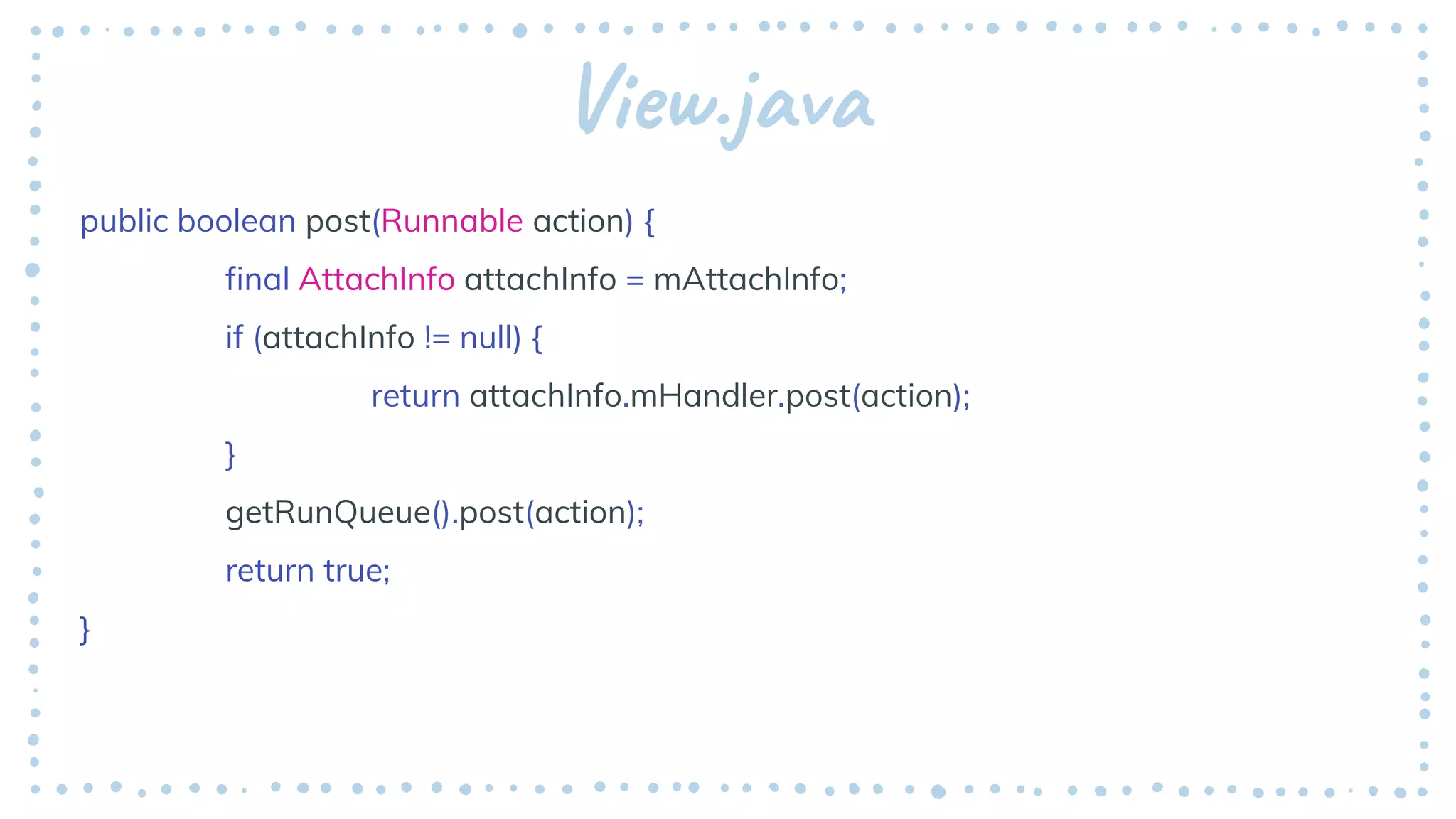 View.java
public boolean post(Runnable action) {
final AttachInfo attachInfo = mAttachInfo;
if (attachInfo != null) {
return attachInfo.mHandler.post(action);
}
getRunQueue().post(action);
return true;
}
 