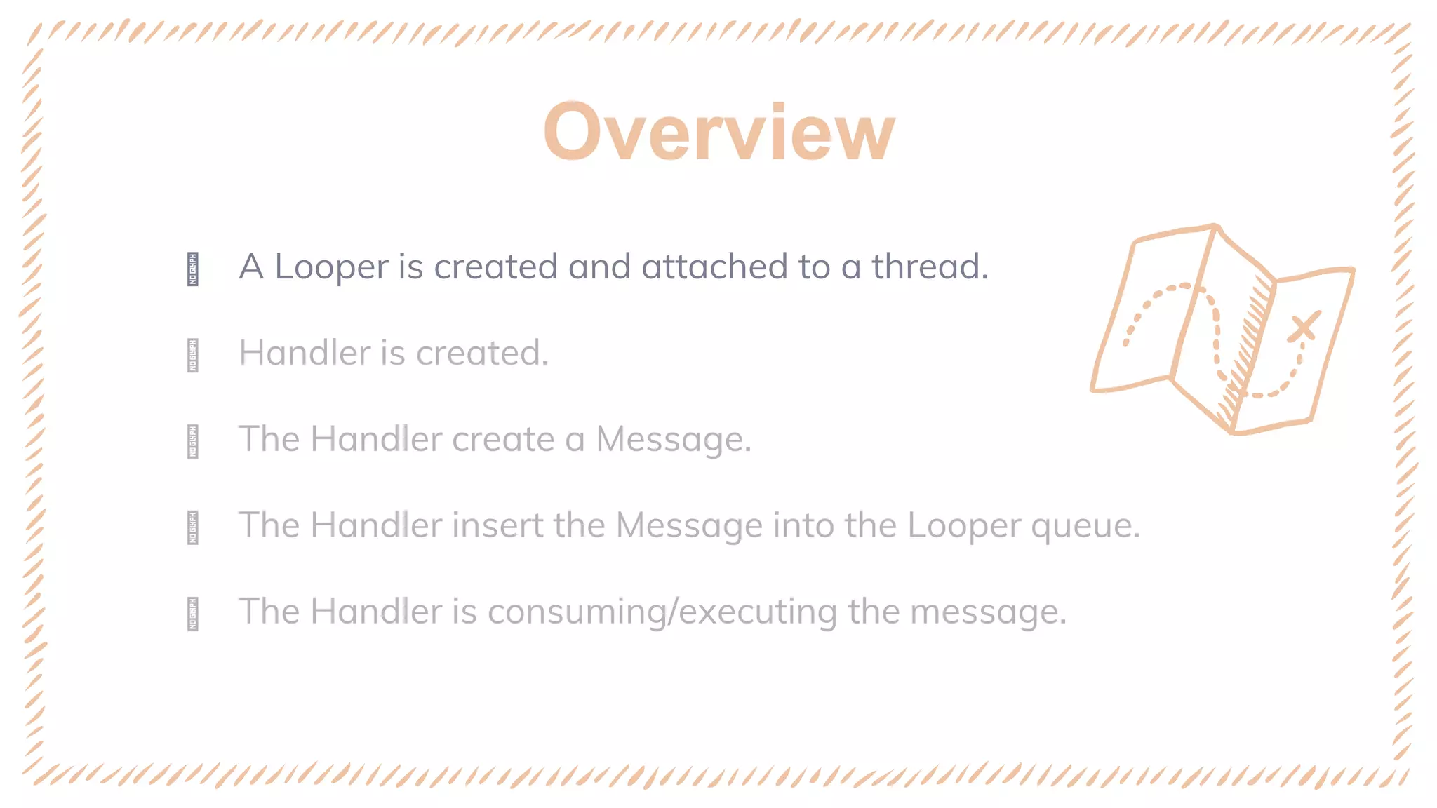 Overview
ꢈ A Looper is created and attached to a thread.
ꢈ Handler is created.
ꢈ The Handler create a Message.
ꢈ The Handler insert the Message into the Looper queue.
ꢈ The Handler is consuming/executing the message.
 