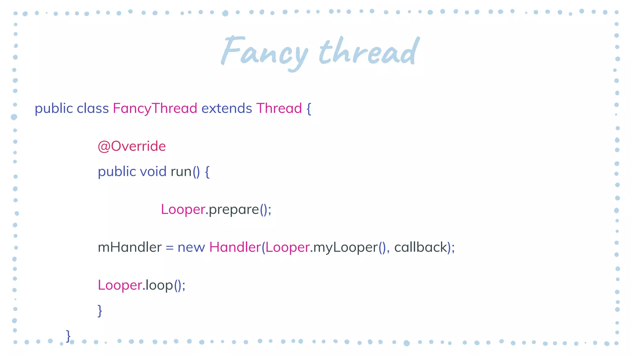 Fancy thread
public class FancyThread extends Thread {
@Override
public void run() {
Looper.prepare();
mHandler = new Handler(Looper.myLooper(), callback);
Looper.loop();
}
}
 