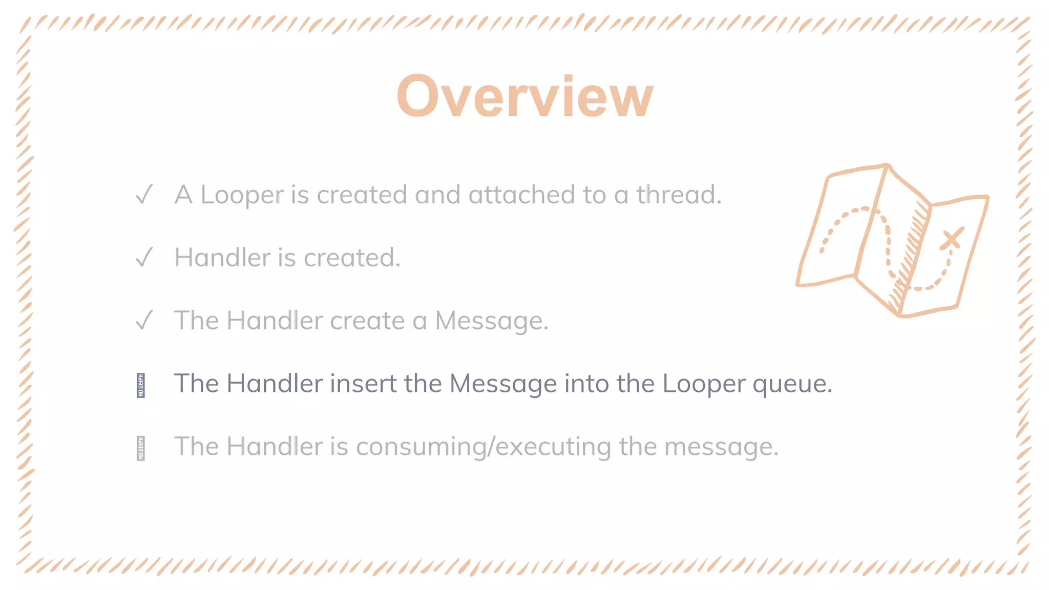 Overview
✓ A Looper is created and attached to a thread.
✓ Handler is created.
✓ The Handler create a Message.
ꢈ The Handler insert the Message into the Looper queue.
ꢈ The Handler is consuming/executing the message.
 