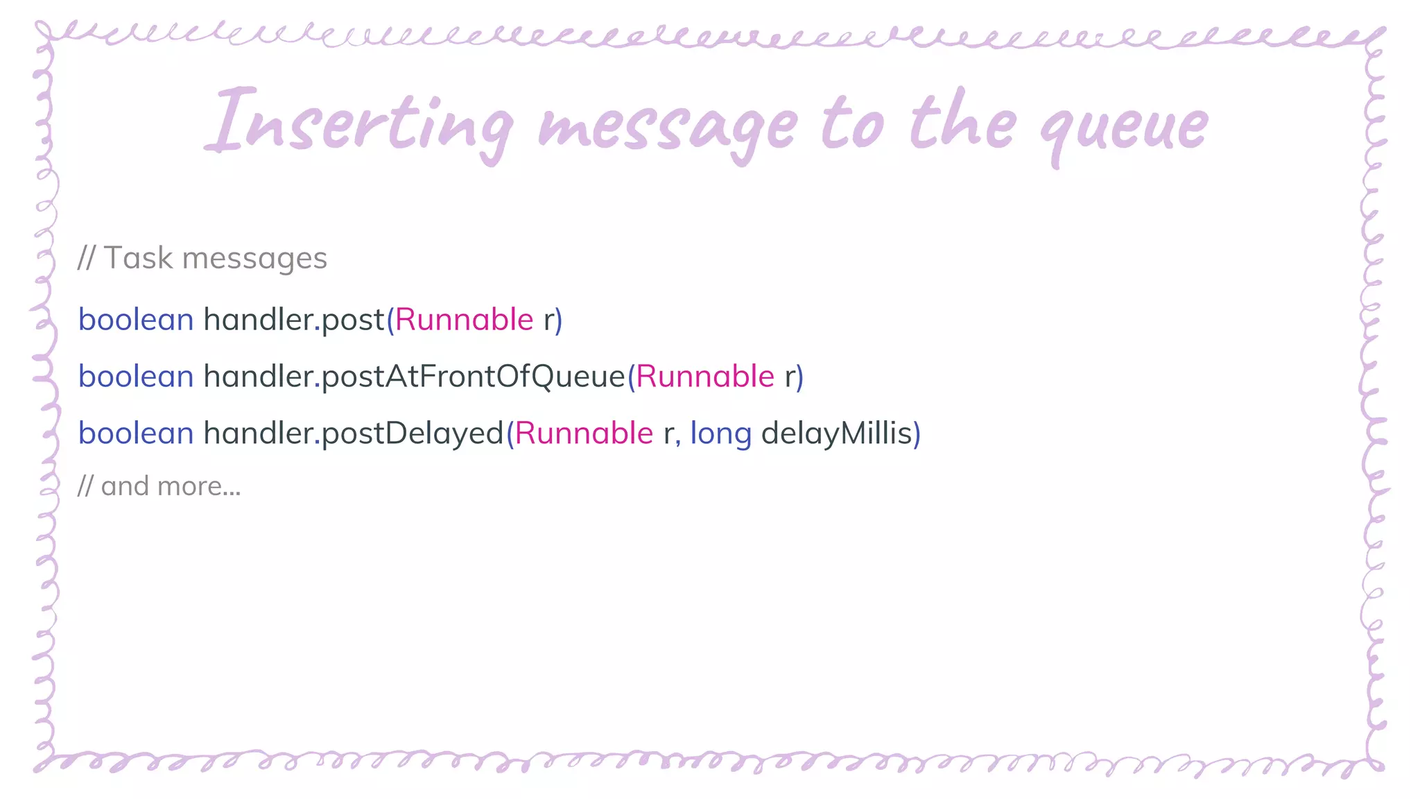 “
Inserting message to the queue
// Task messages
boolean handler.post(Runnable r)
boolean handler.postAtFrontOfQueue(Runnable r)
boolean handler.postDelayed(Runnable r, long delayMillis)
// and more...
 