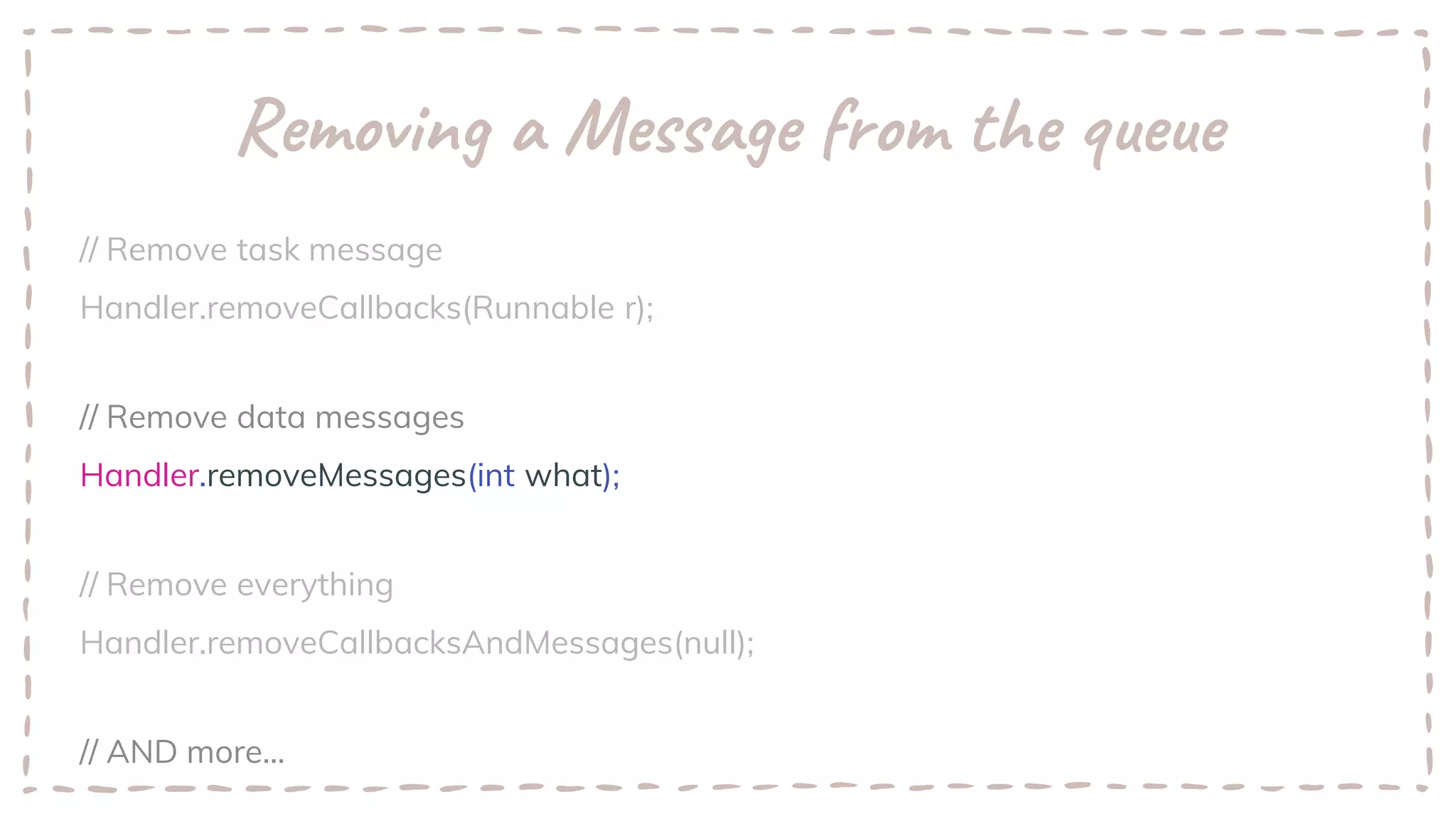 Removing a Message from the queue
// Remove task message
Handler.removeCallbacks(Runnable r);
// Remove data messages
Handler.removeMessages(int what);
// Remove everything
Handler.removeCallbacksAndMessages(null);
// AND more...
 