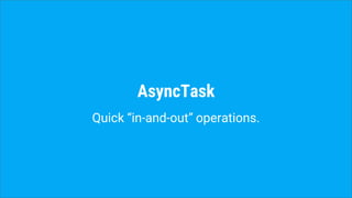 AsyncTask
Quick “in-and-out” operations.
 