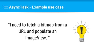AsyncTask - Example use case
“I need to fetch a bitmap from a
URL and populate an
ImageView. ”
 