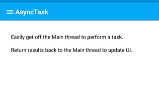 AsyncTask
Easily get off the Main thread to perform a task.
Return results back to the Main thread to update UI.
 