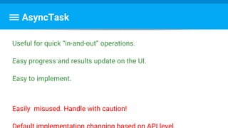 AsyncTask
Useful for quick “in-and-out” operations.
Easy progress and results update on the UI.
Easy to implement.
Easily misused. Handle with caution!
 