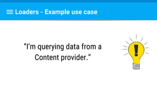 Loaders - Example use case
“I’m querying data from a
Content provider.”
 