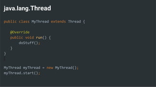 java.lang.Thread
public class MyThread extends Thread {
@Override
public void run() {
doStuff();
}
}
MyThread myThread = new MyThread();
myThread.start();
 