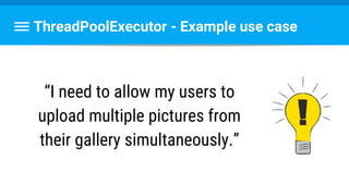 ThreadPoolExecutor - Example use case
“I need to allow my users to
upload multiple pictures from
their gallery simultaneously.”
 