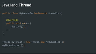 java.lang.Thread
public class MyRunnable implements Runnable {
@Override
public void run() {
doStuff();
}
}
Thread myThread = new Thread(new MyRunnable());
myThread.start();
 