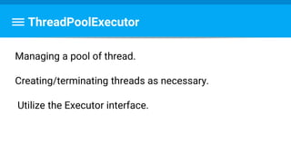 ThreadPoolExecutor
Managing a pool of thread.
Creating/terminating threads as necessary.
Utilize the Executor interface.
 
