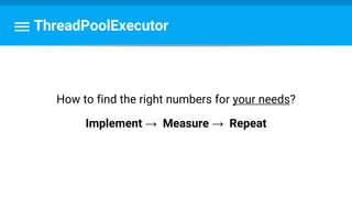 ThreadPoolExecutor
How to find the right numbers for your needs?
Implement → Measure → Repeat
 