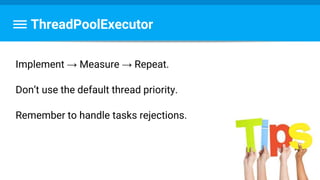 ThreadPoolExecutor
Implement → Measure → Repeat.
Don’t use the default thread priority.
Remember to handle tasks rejections.
 
