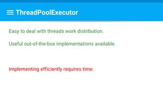 ThreadPoolExecutor
Easy to deal with threads work distribution.
Useful out-of-the-box implementations available.
Implementing efficiently requires time.
 
