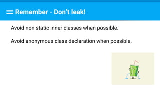 Remember - Don’t leak!
Avoid non static inner classes when possible.
Avoid anonymous class declaration when possible.
 