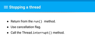 Stopping a thread
● Return from the run() method.
● Use cancellation flag.
● Call the Thread.interrupt() method.
 