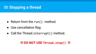 Stopping a thread
● Return from the run() method.
● Use cancellation flag.
● Call the Thread.interrupt() method.
!!! DO NOT USE Thread.stop() !!!
 