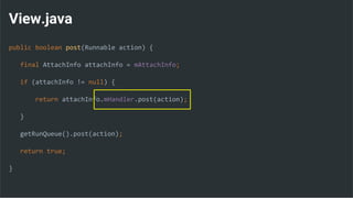 View.java
public boolean post(Runnable action) {
final AttachInfo attachInfo = mAttachInfo;
if (attachInfo != null) {
return attachInfo.mHandler.post(action);
}
getRunQueue().post(action);
return true;
}
 