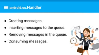 android.os.Handler
● Creating messages.
● Inserting messages to the queue.
● Removing messages in the queue.
● Consuming messages.
 