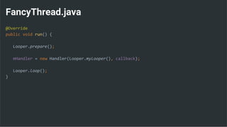 FancyThread.java
@Override
public void run() {
Looper.prepare();
mHandler = new Handler(Looper.myLooper(), callback);
Looper.loop();
}
 