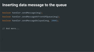 Inserting data message to the queue
boolean handler.sendMessage(msg);
boolean handler.sendMessageAtFrontOfQueue(msg);
boolean handler.sendMessageDelayed(msg, 2000);
// And more...
 