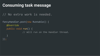 Consuming task message
// No extra work is needed.
fancyHandler.post(new Runnable() {
@Override
public void run() {
// Will run on the Handler thread.
}
});
 