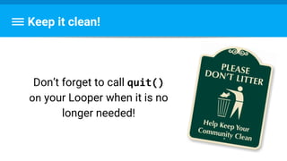 Keep it clean!
Don’t forget to call quit()
on your Looper when it is no
longer needed!
 