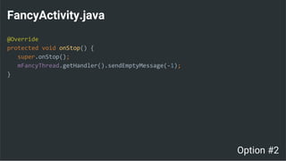 FancyActivity.java
@Override
protected void onStop() {
super.onStop();
mFancyThread.getHandler().sendEmptyMessage(-1);
}
Option #2
 