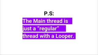 P.S:
The Main thread is
just a “regular”
thread with a Looper.
 
