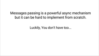 Messages passing is a powerful async mechanism
but it can be hard to implement from scratch.
Luckily, You don’t have too...
 