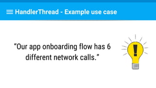 HandlerThread - Example use case
“Our app onboarding flow has 6
different network calls.”
 