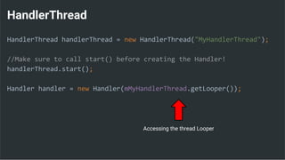 HandlerThread
HandlerThread handlerThread = new HandlerThread("MyHandlerThread");
//Make sure to call start() before creating the Handler!
handlerThread.start();
Handler handler = new Handler(mMyHandlerThread.getLooper());
Accessing the thread Looper
 