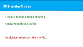 HandlerThread
Flexible, reusable tasks chaining.
Guarantees thread safety.
Implementation can take a while.
 