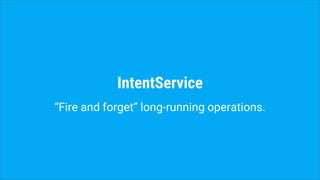IntentService
“Fire and forget” long-running operations.
 