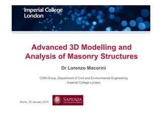 Advanced 3D Modelling and
Analysis of Masonry Structures
Dr Lorenzo Macorini
CSM Group, Department of Civil and Environmental Engineering
Imperial College London
Rome, 30 January 2018
 