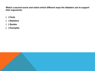 Watch a second scene and notice which different ways the debaters use to support
their arguments:


( ) Facts
( ) Statistics
( ) Quotes
( ) Examples
 