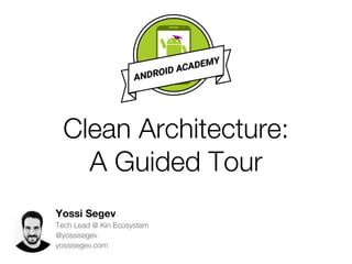 Clean Architecture:
A Guided Tour
Yossi Segev
Tech Lead @ Kin Ecosystem
@yossisegev
yossisegev.com
 