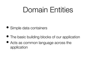 Domain Entities
• Simple data containers
• The basic building blocks of our application
• Acts as common language across the
application
 