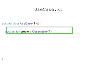 UseCase.kt
abstract class UseCase<T>() {
abstract fun create(): Observable<T>
fun observable(): Observable<T> {
return create().compose(t)
}
}
 