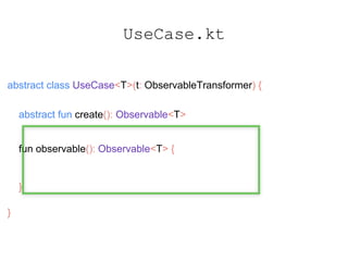 UseCase.kt
abstract class UseCase<T>(t: ObservableTransformer) {
abstract fun create(): Observable<T>
fun observable(): Observable<T> {
return create().compose(t)
}
}
 
