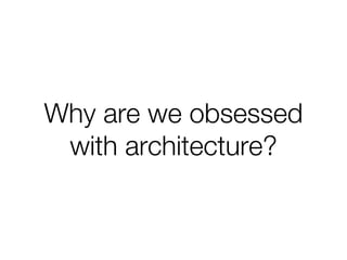 Why are we obsessed
with architecture?
 