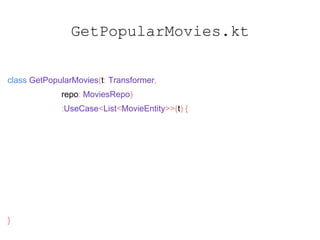 GetPopularMovies.kt
class GetPopularMovies(t: Transformer,
repo: MoviesRepo)
:UseCase<List<MovieEntity>>(t) {
override fun create(): Observable<List<MovieEntity>> {
return repo.getMovies()
}
}
 