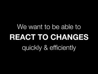 We want to be able to
REACT TO CHANGES
quickly & efficiently
 
