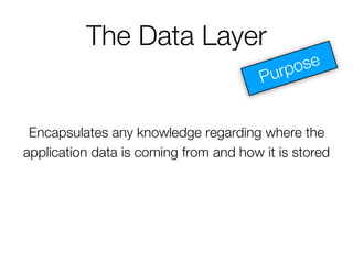 The Data Layer
Encapsulates any knowledge regarding where the
application data is coming from and how it is stored
 