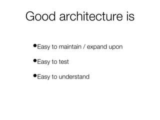 Good architecture is
•Easy to maintain / expand upon
•Easy to test
•Easy to understand
 