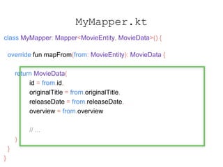 MyMapper.kt
class MyMapper: Mapper<MovieEntity, MovieData>() {
override fun mapFrom(from: MovieEntity): MovieData {
return MovieData(
id = from.id,
originalTitle = from.originalTitle,
releaseDate = from.releaseDate,
overview = from.overview
// ...
)
}
}
 