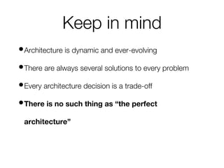 Keep in mind
•Architecture is dynamic and ever-evolving
•There are always several solutions to every problem
•Every architecture decision is a trade-off
•There is no such thing as “the perfect
architecture”
 