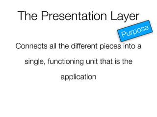 The Presentation Layer
Connects all the different pieces into a
single, functioning unit that is the
application
 